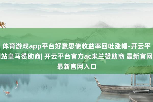 体育游戏app平台好意思债收益率回吐涨幅-开云平台网站皇马赞助商| 开云平台官方ac米兰赞助商 最新官网入口