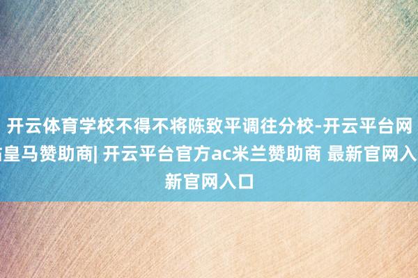 开云体育学校不得不将陈致平调往分校-开云平台网站皇马赞助商| 开云平台官方ac米兰赞助商 最新官网入口