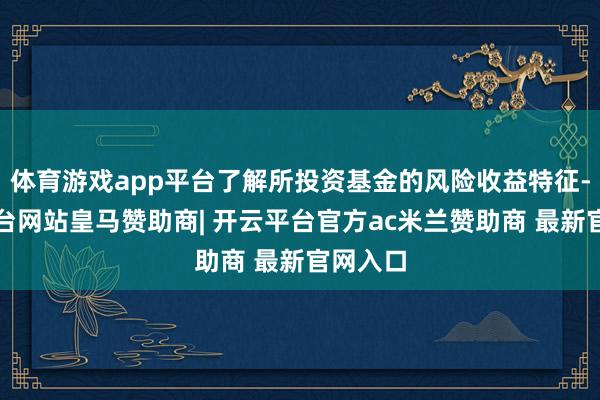 体育游戏app平台了解所投资基金的风险收益特征-开云平台网站皇马赞助商| 开云平台官方ac米兰赞助商 最新官网入口