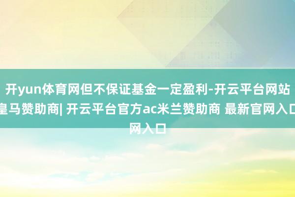 开yun体育网但不保证基金一定盈利-开云平台网站皇马赞助商| 开云平台官方ac米兰赞助商 最新官网入口