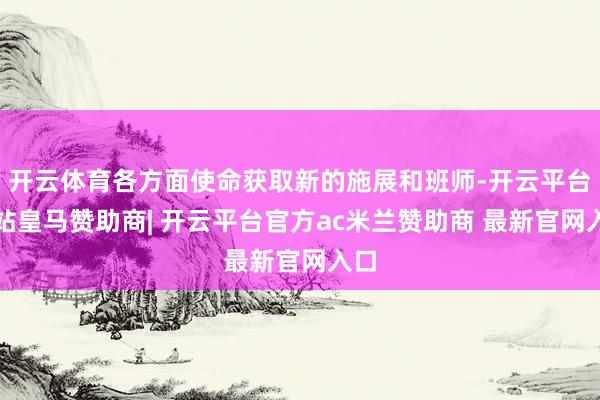 开云体育各方面使命获取新的施展和班师-开云平台网站皇马赞助商| 开云平台官方ac米兰赞助商 最新官网入口