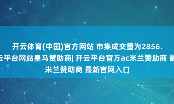开云体育(中国)官方网站 　　市集成交量为2856.86万手-开云平台网站皇马赞助商| 开云平台官方ac米兰赞助商 最新官网入口