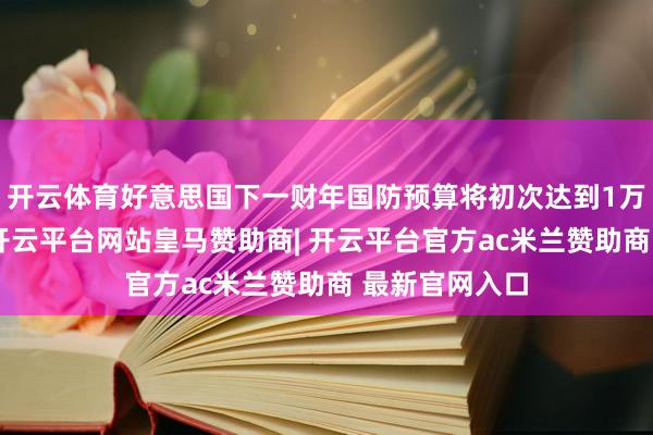 开云体育好意思国下一财年国防预算将初次达到1万亿好意思元-开云平台网站皇马赞助商| 开云平台官方ac米兰赞助商 最新官网入口