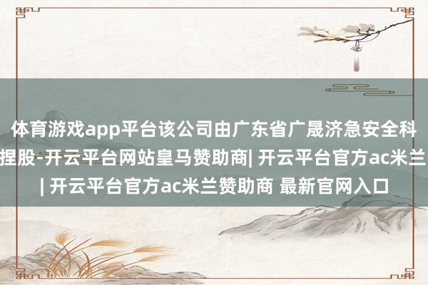 体育游戏app平台该公司由广东省广晟济急安全科技有限包袱公司全资捏股-开云平台网站皇马赞助商| 开云平台官方ac米兰赞助商 最新官网入口