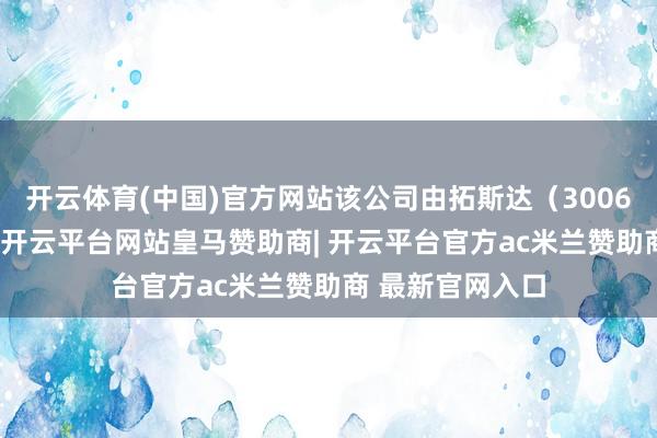 开云体育(中国)官方网站该公司由拓斯达（300607）全资捏股-开云平台网站皇马赞助商| 开云平台官方ac米兰赞助商 最新官网入口