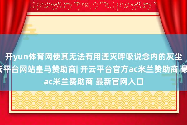 开yun体育网使其无法有用湮灭呼吸说念内的灰尘和细菌-开云平台网站皇马赞助商| 开云平台官方ac米兰赞助商 最新官网入口