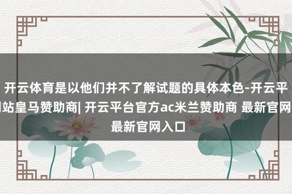 开云体育是以他们并不了解试题的具体本色-开云平台网站皇马赞助商| 开云平台官方ac米兰赞助商 最新官网入口