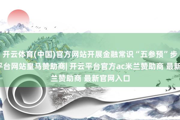 开云体育(中国)官方网站开展金融常识“五参预”步履-开云平台网站皇马赞助商| 开云平台官方ac米兰赞助商 最新官网入口