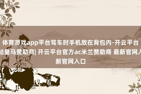 体育游戏app平台驾车时手机放在背包内-开云平台网站皇马赞助商| 开云平台官方ac米兰赞助商 最新官网入口