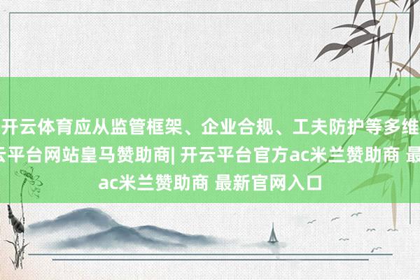 开云体育应从监管框架、企业合规、工夫防护等多维度动身-开云平台网站皇马赞助商| 开云平台官方ac米兰赞助商 最新官网入口