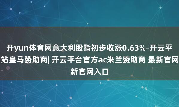 开yun体育网意大利股指初步收涨0.63%-开云平台网站皇马赞助商| 开云平台官方ac米兰赞助商 最新官网入口