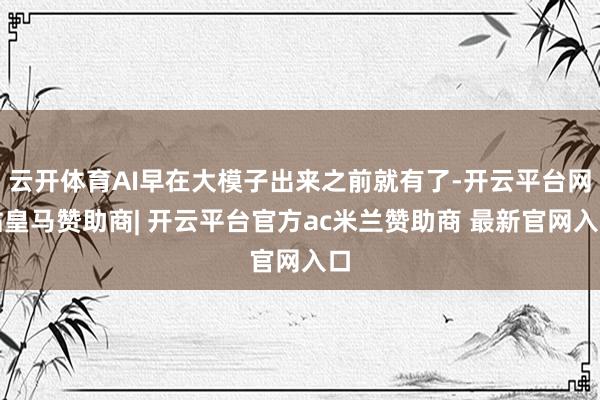 云开体育AI早在大模子出来之前就有了-开云平台网站皇马赞助商| 开云平台官方ac米兰赞助商 最新官网入口