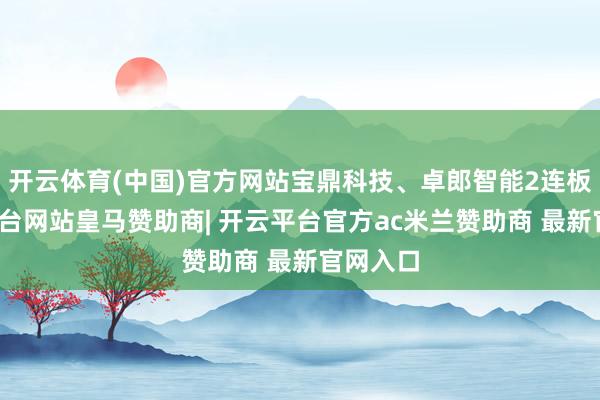 开云体育(中国)官方网站宝鼎科技、卓郎智能2连板-开云平台网站皇马赞助商| 开云平台官方ac米兰赞助商 最新官网入口