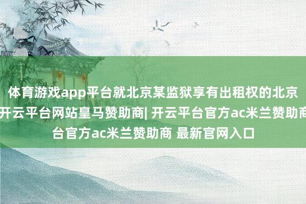 体育游戏app平台就北京某监狱享有出租权的北京清河农地方块-开云平台网站皇马赞助商| 开云平台官方ac米兰赞助商 最新官网入口