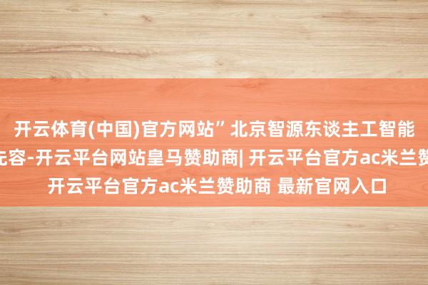开云体育(中国)官方网站”北京智源东谈主工智能接头院院长王仲远先容-开云平台网站皇马赞助商| 开云平台官方ac米兰赞助商 最新官网入口
