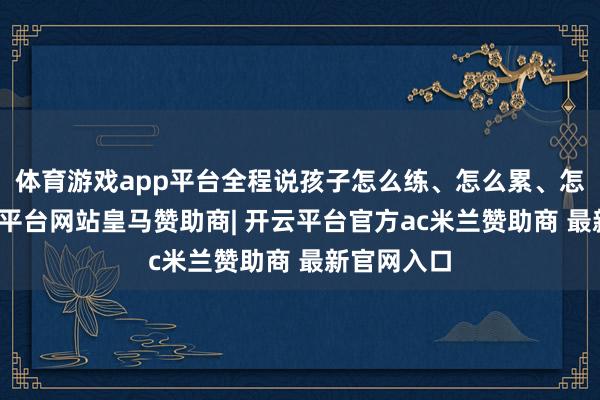 体育游戏app平台全程说孩子怎么练、怎么累、怎么踢-开云平台网站皇马赞助商| 开云平台官方ac米兰赞助商 最新官网入口