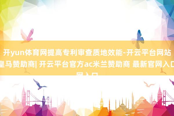 开yun体育网提高专利审查质地效能-开云平台网站皇马赞助商| 开云平台官方ac米兰赞助商 最新官网入口