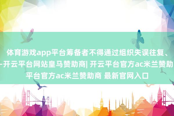 体育游戏app平台筹备者不得通过组织失误往复、失误评价等神色-开云平台网站皇马赞助商| 开云平台官方ac米兰赞助商 最新官网入口