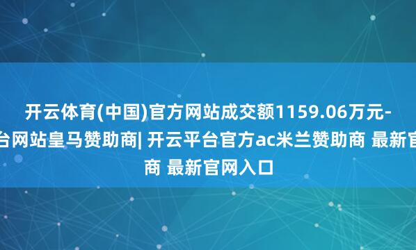 开云体育(中国)官方网站成交额1159.06万元-开云平台网站皇马赞助商| 开云平台官方ac米兰赞助商 最新官网入口