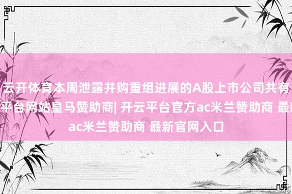 云开体育本周泄露并购重组进展的A股上市公司共有14家-开云平台网站皇马赞助商| 开云平台官方ac米兰赞助商 最新官网入口