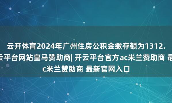 云开体育2024年广州住房公积金缴存额为1312.54亿元-开云平台网站皇马赞助商| 开云平台官方ac米兰赞助商 最新官网入口