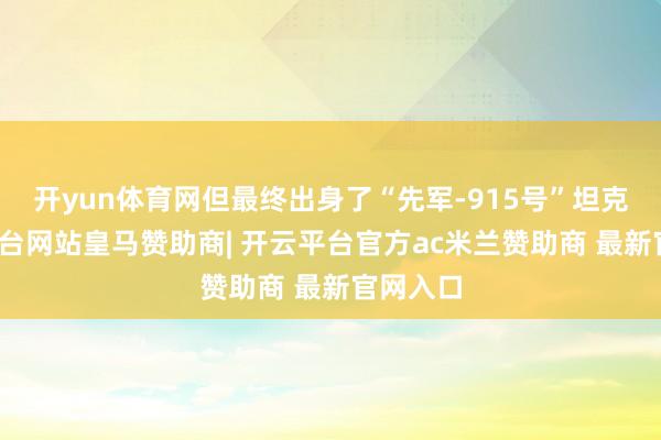 开yun体育网但最终出身了“先军-915号”坦克-开云平台网站皇马赞助商| 开云平台官方ac米兰赞助商 最新官网入口