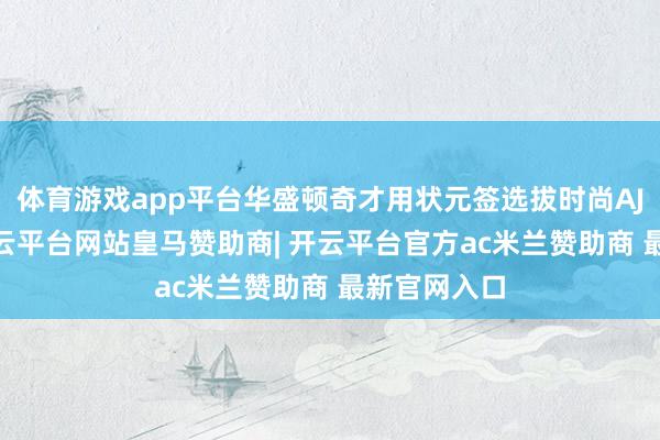 体育游戏app平台华盛顿奇才用状元签选拔时尚AJ·迪班萨-开云平台网站皇马赞助商| 开云平台官方ac米兰赞助商 最新官网入口