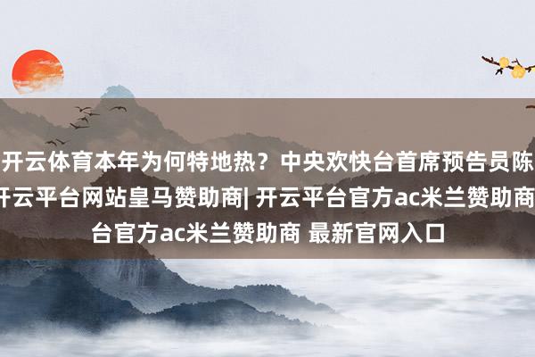 开云体育本年为何特地热？中央欢快台首席预告员陈涛11日暗示-开云平台网站皇马赞助商| 开云平台官方ac米兰赞助商 最新官网入口