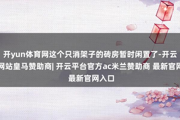开yun体育网这个只消架子的砖房暂时闲置了-开云平台网站皇马赞助商| 开云平台官方ac米兰赞助商 最新官网入口
