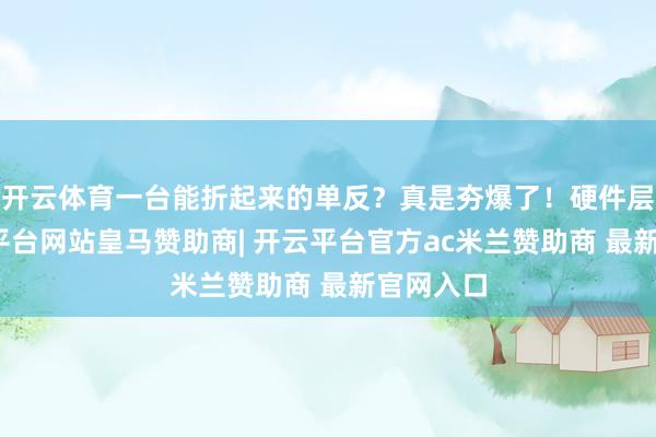 开云体育一台能折起来的单反？真是夯爆了！硬件层面-开云平台网站皇马赞助商| 开云平台官方ac米兰赞助商 最新官网入口