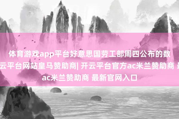 体育游戏app平台　　好意思国劳工部周四公布的数据则高慢-开云平台网站皇马赞助商| 开云平台官方ac米兰赞助商 最新官网入口
