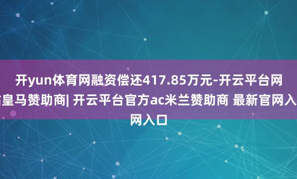 开yun体育网融资偿还417.85万元-开云平台网站皇马赞助商| 开云平台官方ac米兰赞助商 最新官网入口