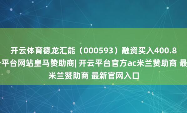 开云体育德龙汇能（000593）融资买入400.87万元-开云平台网站皇马赞助商| 开云平台官方ac米兰赞助商 最新官网入口