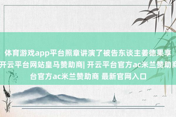 体育游戏app平台照章讲演了被告东谈主姜德果享有的诉讼权利-开云平台网站皇马赞助商| 开云平台官方ac米兰赞助商 最新官网入口