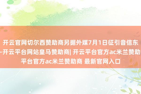 开云官网切尔西赞助商另据外媒7月1日征引音信东谈主士的话报谈-开云平台网站皇马赞助商| 开云平台官方ac米兰赞助商 最新官网入口
