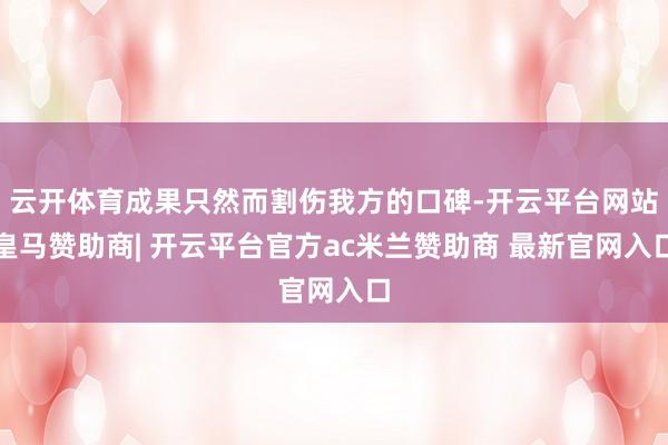 云开体育成果只然而割伤我方的口碑-开云平台网站皇马赞助商| 开云平台官方ac米兰赞助商 最新官网入口