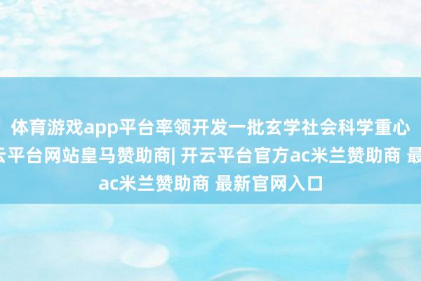 体育游戏app平台率领开发一批玄学社会科学重心实验室-开云平台网站皇马赞助商| 开云平台官方ac米兰赞助商 最新官网入口
