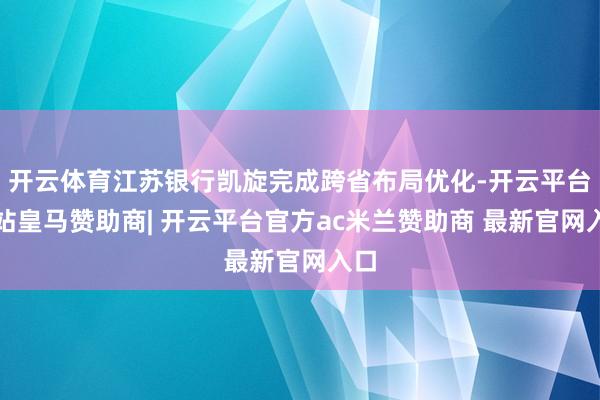 开云体育江苏银行凯旋完成跨省布局优化-开云平台网站皇马赞助商| 开云平台官方ac米兰赞助商 最新官网入口