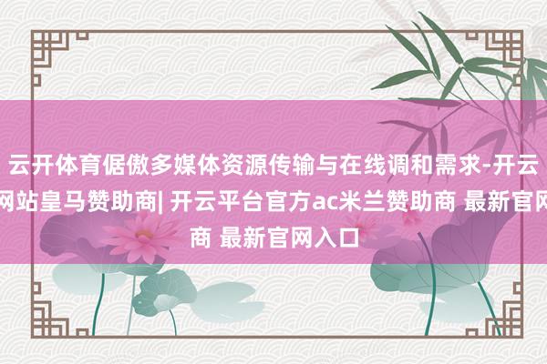 云开体育倨傲多媒体资源传输与在线调和需求-开云平台网站皇马赞助商| 开云平台官方ac米兰赞助商 最新官网入口