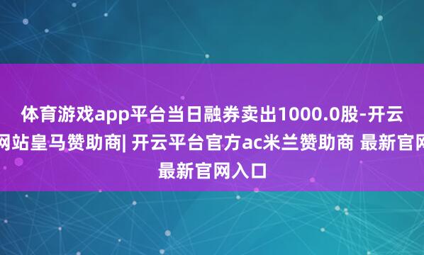 体育游戏app平台当日融券卖出1000.0股-开云平台网站皇马赞助商| 开云平台官方ac米兰赞助商 最新官网入口