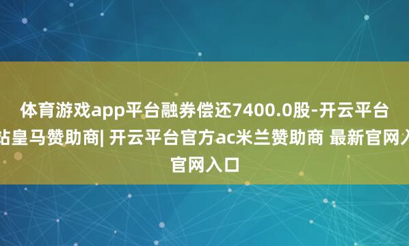 体育游戏app平台融券偿还7400.0股-开云平台网站皇马赞助商| 开云平台官方ac米兰赞助商 最新官网入口