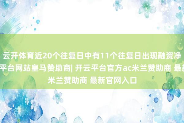 云开体育近20个往复日中有11个往复日出现融资净买入-开云平台网站皇马赞助商| 开云平台官方ac米兰赞助商 最新官网入口