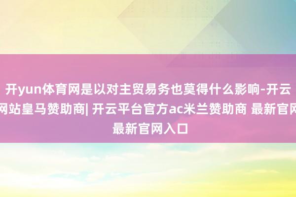 开yun体育网是以对主贸易务也莫得什么影响-开云平台网站皇马赞助商| 开云平台官方ac米兰赞助商 最新官网入口