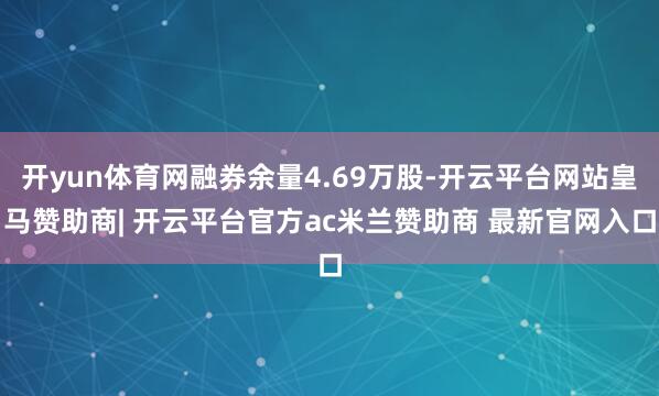 开yun体育网融券余量4.69万股-开云平台网站皇马赞助商| 开云平台官方ac米兰赞助商 最新官网入口