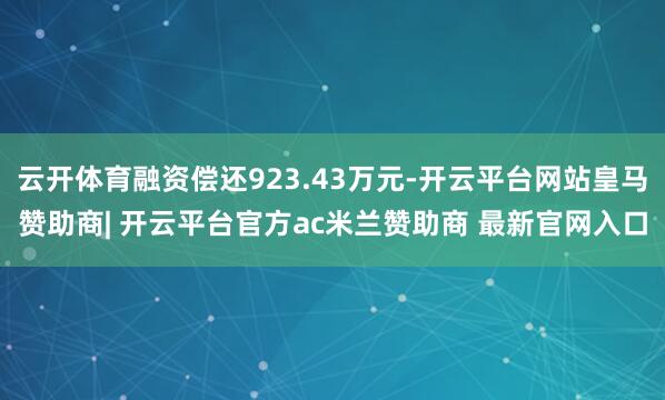 云开体育融资偿还923.43万元-开云平台网站皇马赞助商| 开云平台官方ac米兰赞助商 最新官网入口