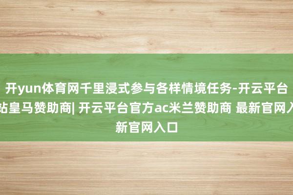 开yun体育网千里浸式参与各样情境任务-开云平台网站皇马赞助商| 开云平台官方ac米兰赞助商 最新官网入口