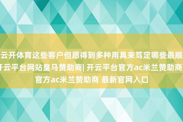 云开体育这些客户但愿得到多种用具来笃定哪些最顺应本身需求-开云平台网站皇马赞助商| 开云平台官方ac米兰赞助商 最新官网入口