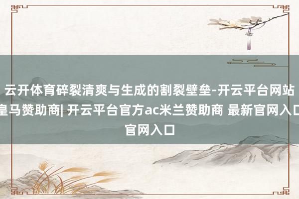 云开体育碎裂清爽与生成的割裂壁垒-开云平台网站皇马赞助商| 开云平台官方ac米兰赞助商 最新官网入口