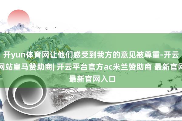 开yun体育网让他们感受到我方的意见被尊重-开云平台网站皇马赞助商| 开云平台官方ac米兰赞助商 最新官网入口