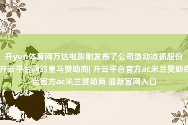 开yun体育网万达电影刚发布了公司激动减抓股份的预潜入公告-开云平台网站皇马赞助商| 开云平台官方ac米兰赞助商 最新官网入口